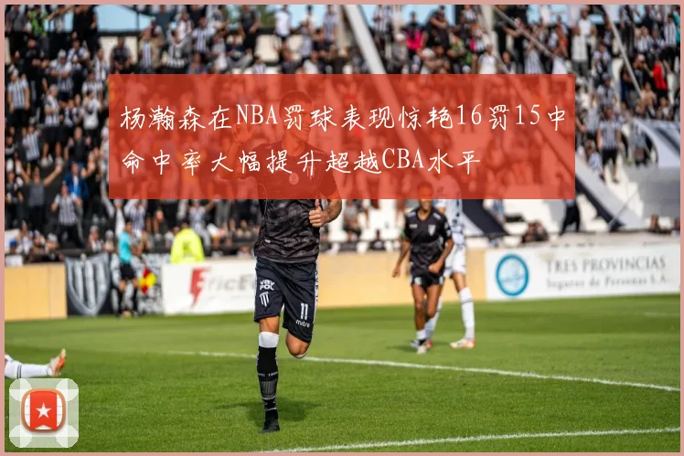 杨瀚森在NBA罚球表现惊艳16罚15中命中率大幅提升超越CBA水平