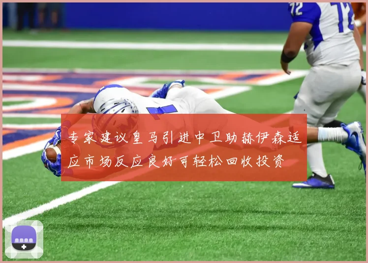 专家建议皇马引进中卫助赫伊森适应市场反应良好可轻松回收投资