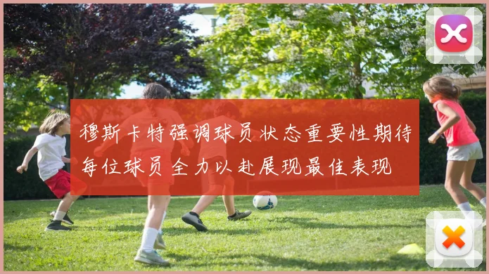 穆斯卡特强调球员状态重要性期待每位球员全力以赴展现最佳表现