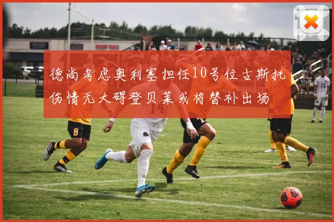 德尚考虑奥利塞担任10号位古斯托伤情无大碍登贝莱或将替补出场