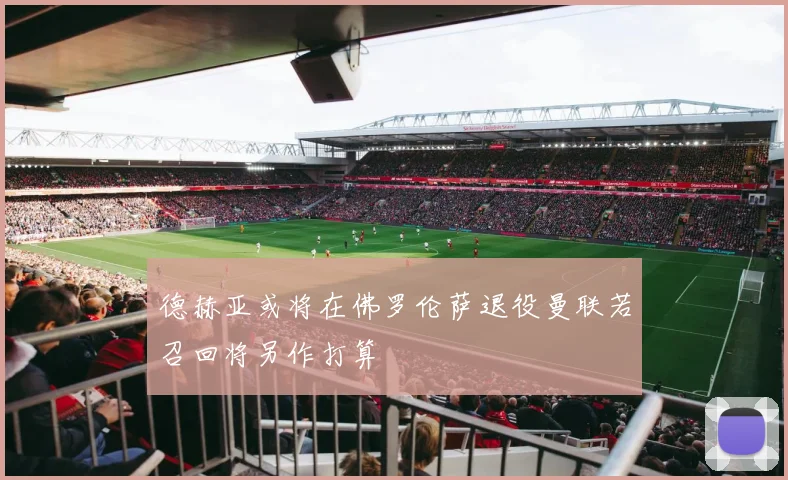 德赫亚或将在佛罗伦萨退役曼联若召回将另作打算