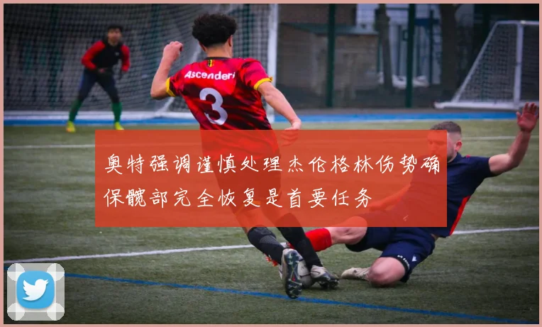 奥特强调谨慎处理杰伦格林伤势确保髋部完全恢复是首要任务