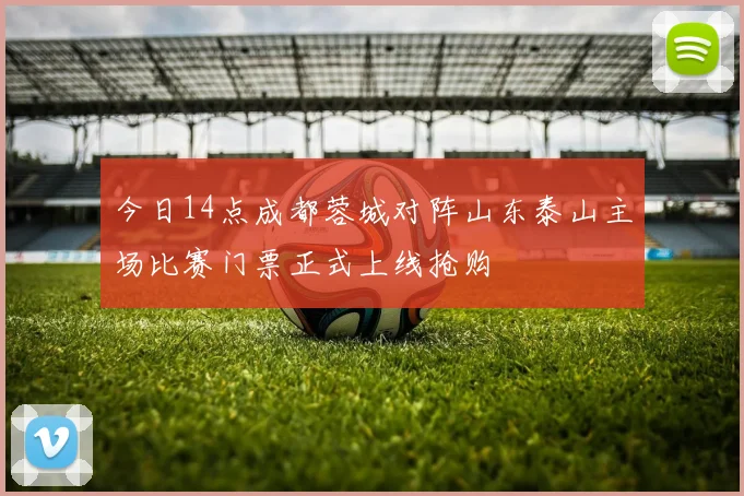 今日14点成都蓉城对阵山东泰山主场比赛门票正式上线抢购