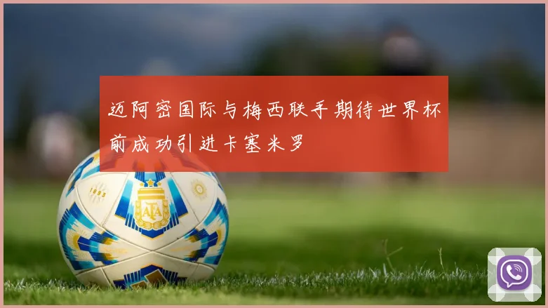 迈阿密国际与梅西联手期待世界杯前成功引进卡塞米罗