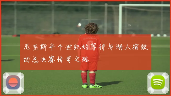 尼克斯半个世纪的等待与湖人宿敌的总决赛传奇之路