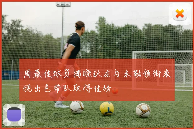 周最佳球员揭晓狄龙与米勒领衔表现出色带队取得佳绩