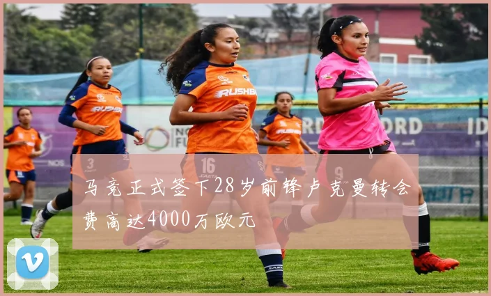 马竞正式签下28岁前锋卢克曼转会费高达4000万欧元