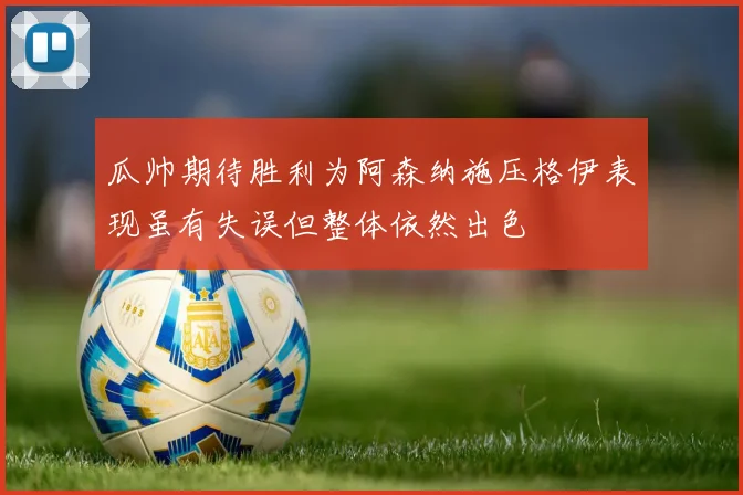 瓜帅期待胜利为阿森纳施压格伊表现虽有失误但整体依然出色