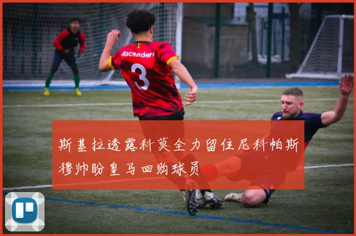 斯基拉透露科莫全力留住尼科帕斯穆帅盼皇马回购球员