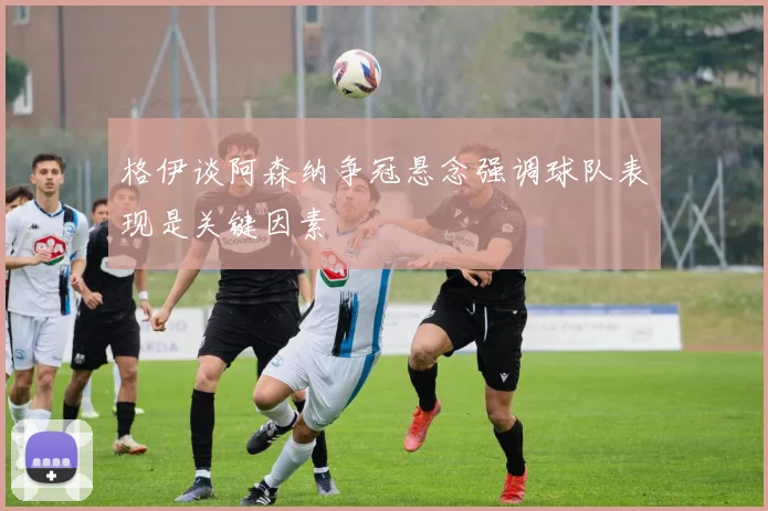 格伊谈阿森纳争冠悬念强调球队表现是关键因素