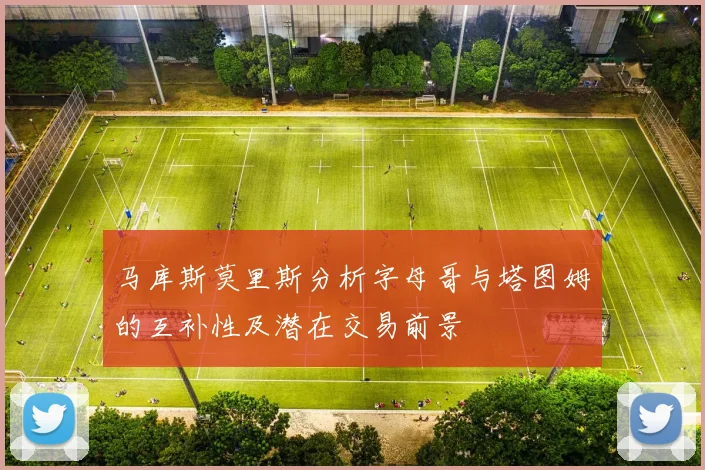 马库斯莫里斯分析字母哥与塔图姆的互补性及潜在交易前景