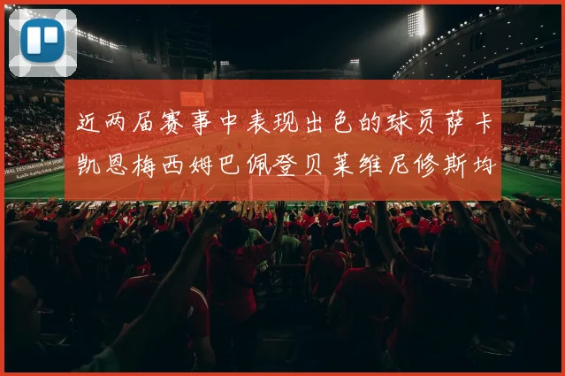 近两届赛事中表现出色的球员萨卡凯恩梅西姆巴佩登贝莱维尼修斯均有三球三助攻