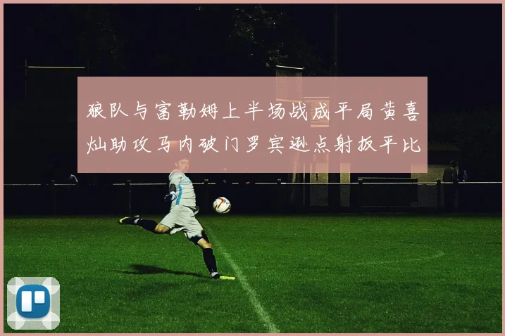 狼队与富勒姆上半场战成平局黄喜灿助攻马内破门罗宾逊点射扳平比分