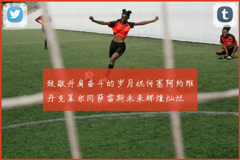 致敬并肩奋斗的岁月祝何塞阿约维丹克莱尔冈萨雷斯未来辉煌灿烂
