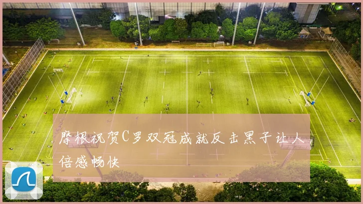 摩根祝贺C罗双冠成就反击黑子让人倍感畅快
