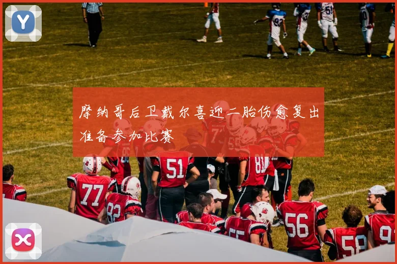 摩纳哥后卫戴尔喜迎二胎伤愈复出准备参加比赛