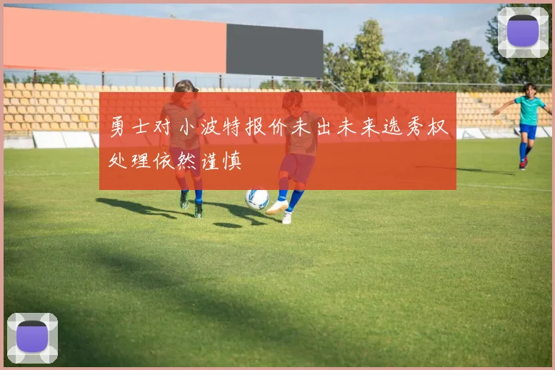 勇士对小波特报价未出未来选秀权处理依然谨慎
