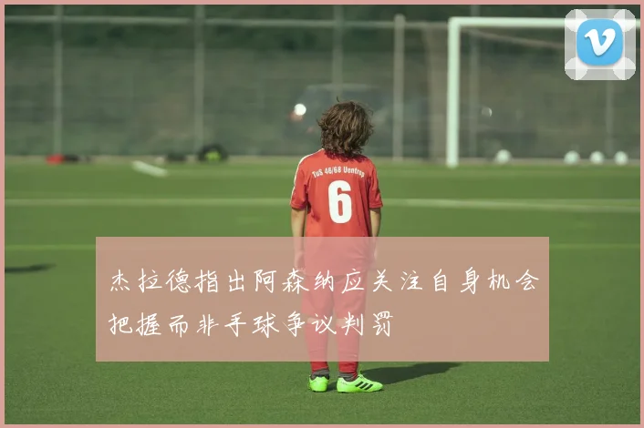 杰拉德指出阿森纳应关注自身机会把握而非手球争议判罚