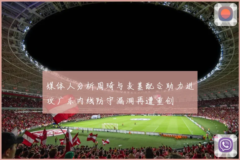 媒体人分析周琦与麦基配合助力进攻广东内线防守漏洞再遭重创