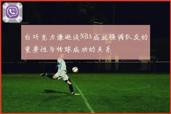 白巧克力谦逊谈NBA成就强调队友的重要性与传球成功的关系
