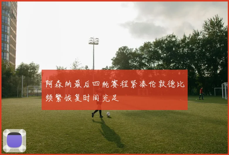 阿森纳最后四轮赛程紧凑伦敦德比频繁恢复时间充足
