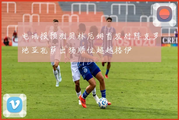 电讯报预测贝林厄姆首发对阵克罗地亚孔萨出场顺位超越格伊