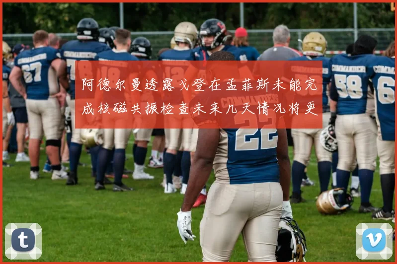 阿德尔曼透露戈登在孟菲斯未能完成核磁共振检查未来几天情况将更清晰