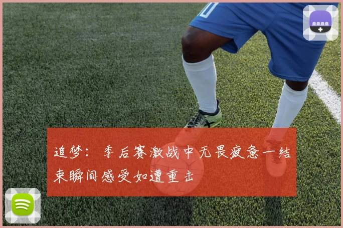 追梦：季后赛激战中无畏疲惫一结束瞬间感受如遭重击