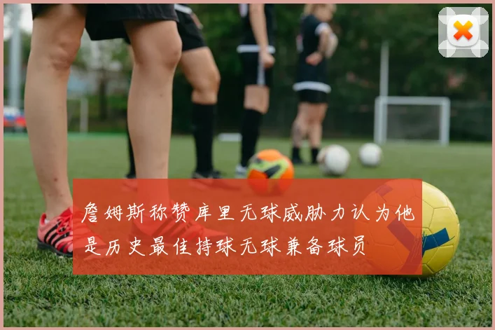 詹姆斯称赞库里无球威胁力认为他是历史最佳持球无球兼备球员