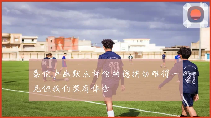 泰伦卢幽默点评伦纳德拼劲难得一见但我们深有体会