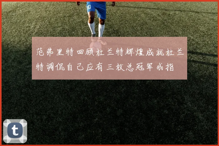 范弗里特回顾杜兰特辉煌成就杜兰特调侃自己应有三枚总冠军戒指