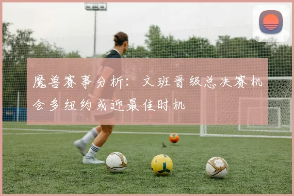魔兽赛事分析：文班晋级总决赛机会多纽约或迎最佳时机
