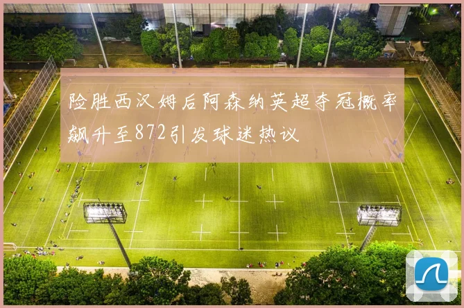险胜西汉姆后阿森纳英超夺冠概率飙升至872引发球迷热议