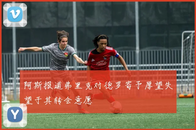 阿斯报道弗里克对德罗寄予厚望失望于其转会意愿